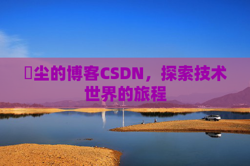 玦尘的博客CSDN，探索技术世界的旅程